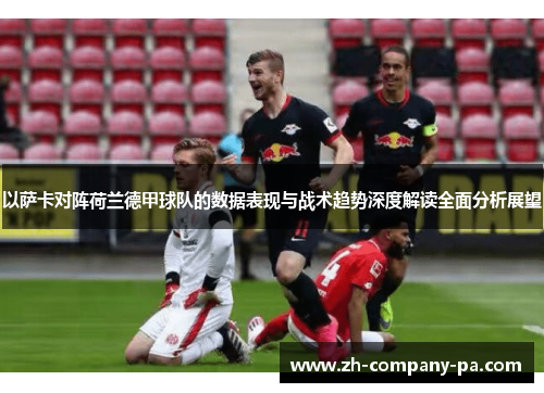 以萨卡对阵荷兰德甲球队的数据表现与战术趋势深度解读全面分析展望 以萨卡对阵荷兰德甲球队的数据表现与战术趋势深度解读全面分析展望