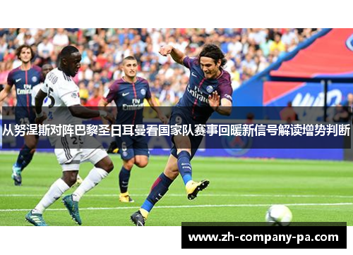 从努涅斯对阵巴黎圣日耳曼看国家队赛事回暖新信号解读增势判断 从努涅斯对阵巴黎圣日耳曼看国家队赛事回暖新信号解读增势判断
