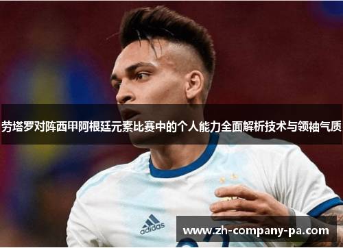 劳塔罗对阵西甲阿根廷元素比赛中的个人能力全面解析技术与领袖气质 劳塔罗对阵西甲阿根廷元素比赛中的个人能力全面解析技术与领袖气质