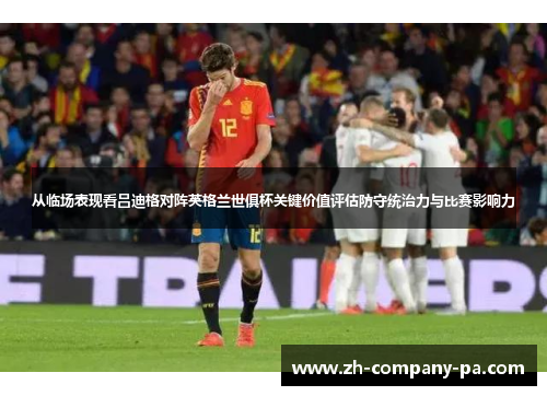 从临场表现看吕迪格对阵英格兰世俱杯关键价值评估防守统治力与比赛影响力 从临场表现看吕迪格对阵英格兰世俱杯关键价值评估防守统治力与比赛影响力