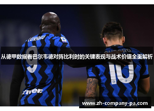 从德甲数据看巴尔韦德对阵比利时的关键表现与战术价值全面解析 从德甲数据看巴尔韦德对阵比利时的关键表现与战术价值全面解析
