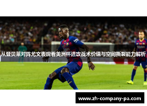从登贝莱对阵尤文表现看美洲杯进攻战术价值与空间撕裂能力解析