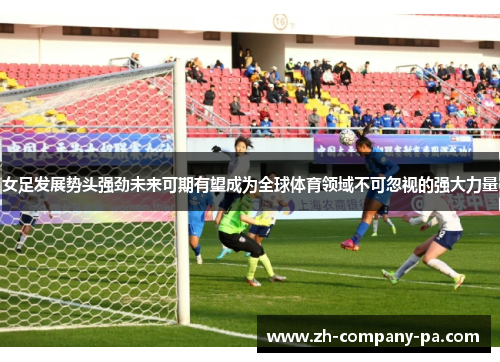 女足发展势头强劲未来可期有望成为全球体育领域不可忽视的强大力量 女足发展势头强劲未来可期有望成为全球体育领域不可忽视的强大力量