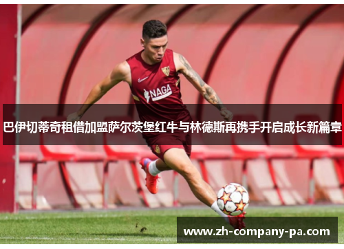 巴伊切蒂奇租借加盟萨尔茨堡红牛与林德斯再携手开启成长新篇章 巴伊切蒂奇租借加盟萨尔茨堡红牛与林德斯再携手开启成长新篇章