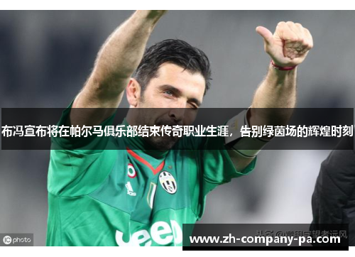 布冯宣布将在帕尔马俱乐部结束传奇职业生涯,告别绿茵场的辉煌时刻 布冯宣布将在帕尔马俱乐部结束传奇职业生涯,告别绿茵场的辉煌时刻