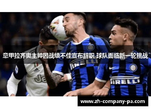 意甲拉齐奥主帅因战绩不佳宣布辞职 球队面临新一轮挑战 意甲拉齐奥主帅因战绩不佳宣布辞职 球队面临新一轮挑战