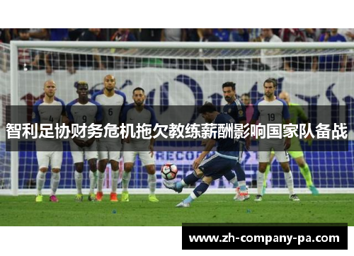 智利足协财务危机拖欠教练薪酬影响国家队备战 智利足协财务危机拖欠教练薪酬影响国家队备战