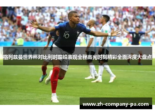 格列兹曼世界杯对比利时巅峰表现全程高光时刻精彩全面深度大盘点 格列兹曼世界杯对比利时巅峰表现全程高光时刻精彩全面深度大盘点