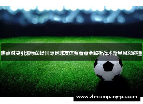 焦点对决引爆绿茵场国际足球友谊赛看点全解析战术新星恩怨碰撞 焦点对决引爆绿茵场国际足球友谊赛看点全解析战术新星恩怨碰撞
