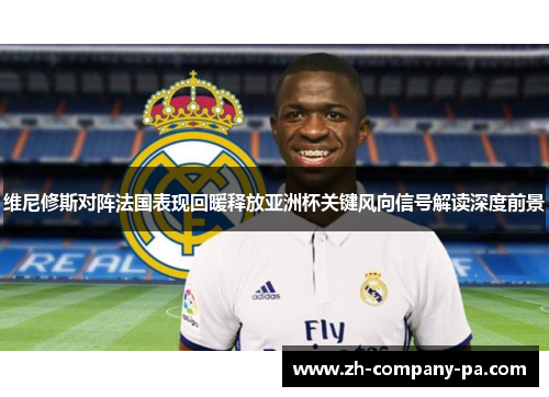 维尼修斯对阵法国表现回暖释放亚洲杯关键风向信号解读深度前景