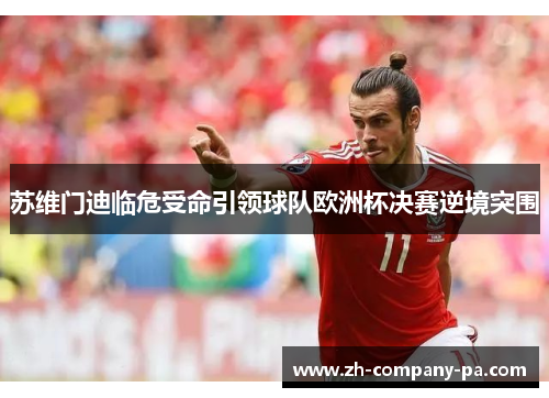 苏维门迪临危受命引领球队欧洲杯决赛逆境突围 苏维门迪临危受命引领球队欧洲杯决赛逆境突围