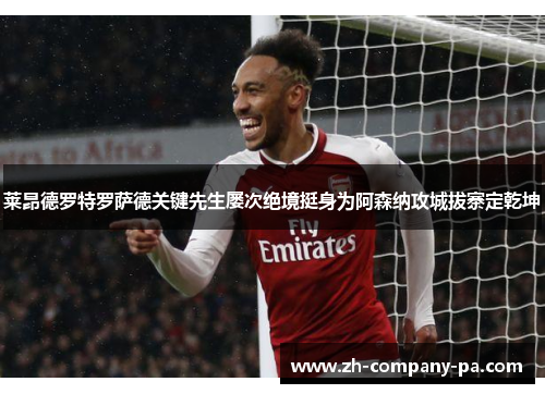 莱昂德罗特罗萨德关键先生屡次绝境挺身为阿森纳攻城拔寨定乾坤 莱昂德罗特罗萨德关键先生屡次绝境挺身为阿森纳攻城拔寨定乾坤