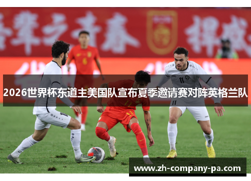 2026世界杯东道主美国队宣布夏季邀请赛对阵英格兰队 2026世界杯东道主美国队宣布夏季邀请赛对阵英格兰队
