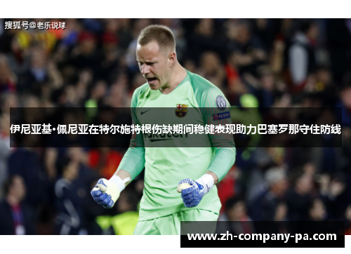 伊尼亚基·佩尼亚在特尔施特根伤缺期间稳健表现助力巴塞罗那守住防线 伊尼亚基·佩尼亚在特尔施特根伤缺期间稳健表现助力巴塞罗那守住防线
