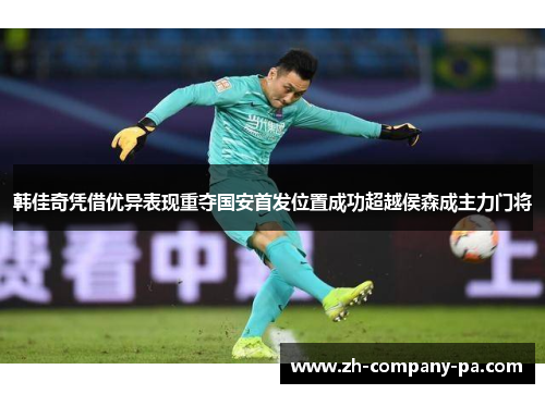韩佳奇凭借优异表现重夺国安首发位置成功超越侯森成主力门将 韩佳奇凭借优异表现重夺国安首发位置成功超越侯森成主力门将
