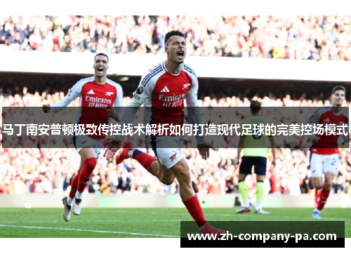 马丁南安普顿极致传控战术解析如何打造现代足球的完美控场模式 马丁南安普顿极致传控战术解析如何打造现代足球的完美控场模式
