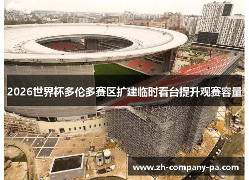 2026世界杯多伦多赛区扩建临时看台提升观赛容量 2026世界杯多伦多赛区扩建临时看台提升观赛容量