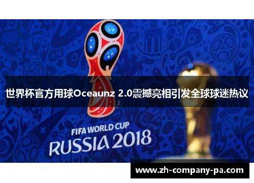 世界杯官方用球Oceaunz 2.0震撼亮相引发全球球迷热议 世界杯官方用球Oceaunz 2.0震撼亮相引发全球球迷热议