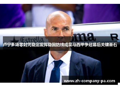 卢宁多场零封凭稳定发挥稳固防线成皇马西甲争冠幕后关键基石