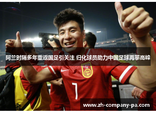 阿兰时隔多年重返国足引关注 归化球员助力中国足球再攀高峰