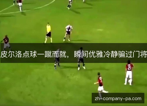皮尔洛点球一蹴而就,瞬间优雅冷静骗过门将 皮尔洛点球一蹴而就,瞬间优雅冷静骗过门将