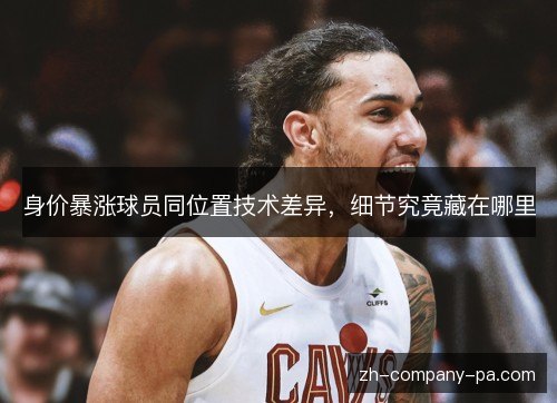 身价暴涨球员同位置技术差异,细节究竟藏在哪里 身价暴涨球员同位置技术差异,细节究竟藏在哪里